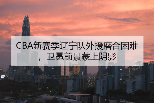 CBA新赛季辽宁队外援磨合困难，卫冕前景蒙上阴影