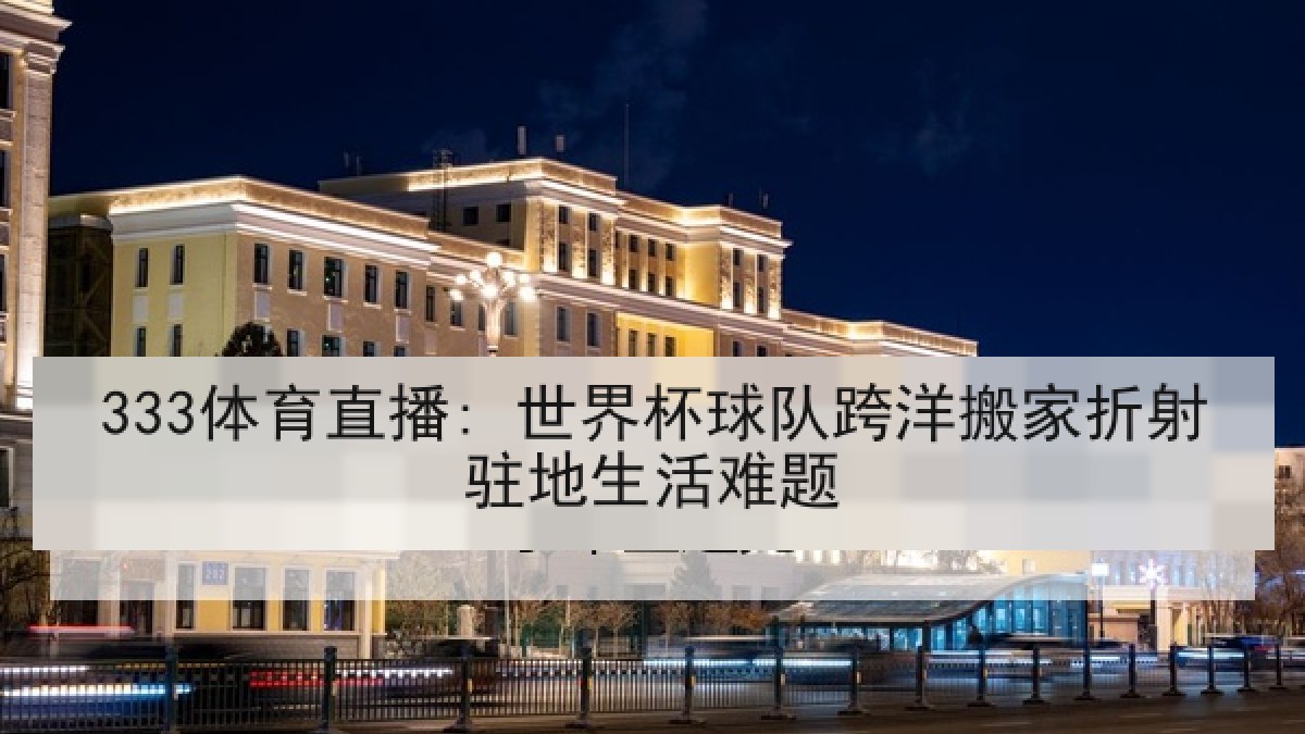 333体育直播: 世界杯球队跨洋搬家折射驻地生活难题 333体育直播: 世界杯球队跨洋搬家折射驻地生活难题