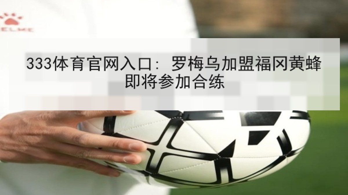 333体育官网入口: 罗梅乌加盟福冈黄蜂即将参加合练 333体育官网入口: 罗梅乌加盟福冈黄蜂即将参加合练