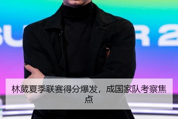 林葳夏季联赛得分爆发，成国家队考察焦点