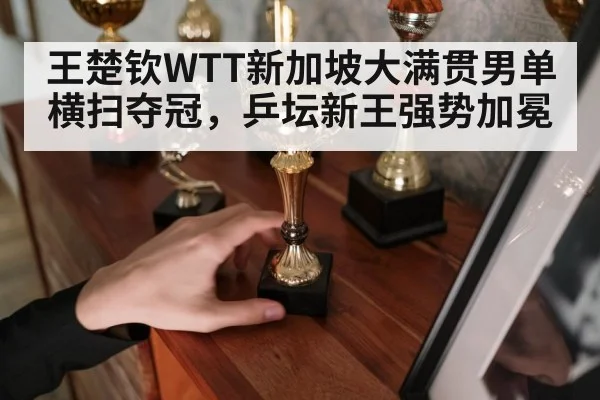 王楚钦WTT新加坡大满贯男单横扫夺冠，乒坛新王强势加冕