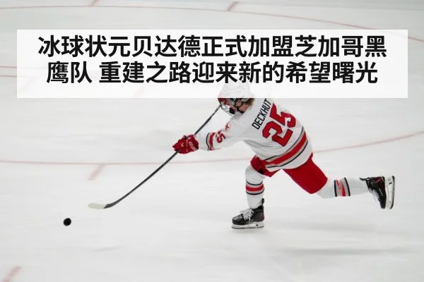 冰球状元贝达德正式加盟芝加哥黑鹰队 重建之路迎来新的希望曙光