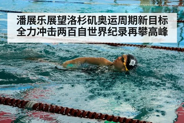 潘展乐展望洛杉矶奥运周期新目标 全力冲击两百自世界纪录再攀高峰