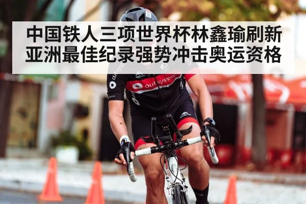 中国铁人三项世界杯林鑫瑜刷新亚洲最佳纪录强势冲击奥运资格