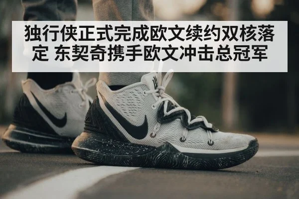 独行侠正式完成欧文续约双核落定 东契奇携手欧文冲击总冠军