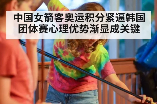 中国女箭客奥运积分紧逼韩国 团体赛心理优势渐显成关键
