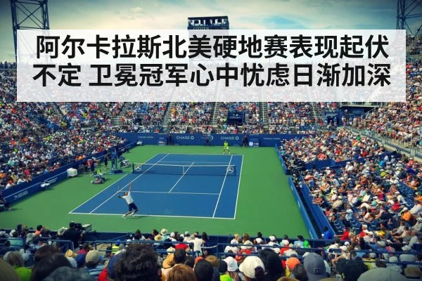 阿尔卡拉斯北美硬地赛表现起伏不定 卫冕冠军心中忧虑日渐加深
