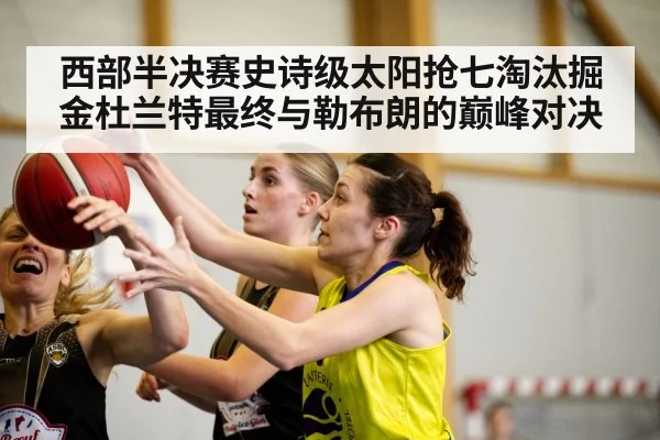 西部半决赛史诗级太阳抢七淘汰掘金杜兰特最终与勒布朗的巅峰对决