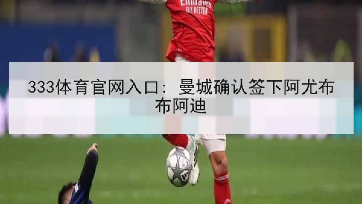 333体育官网入口: 曼城确认签下阿尤布布阿迪