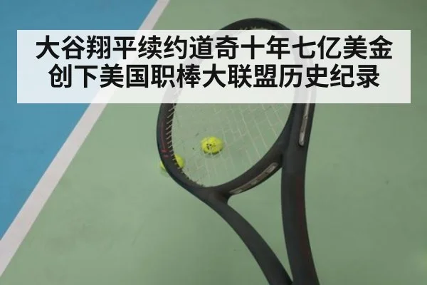 大谷翔平续约道奇十年七亿美金创下美国职棒大联盟历史纪录
