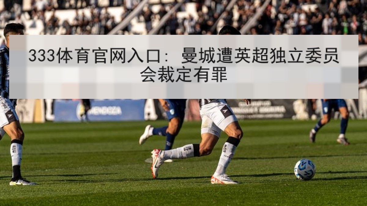 333体育官网入口: 曼城遭英超独立委员会裁定有罪 333体育官网入口: 曼城遭英超独立委员会裁定有罪